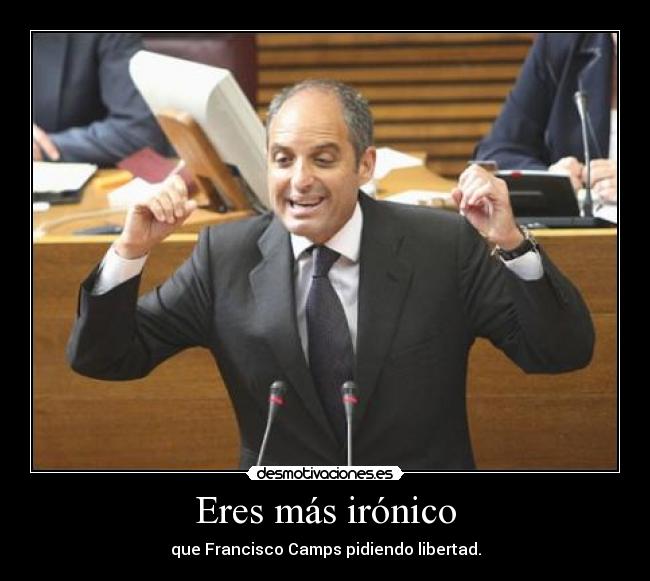 Eres más irónico - que Francisco Camps pidiendo libertad.