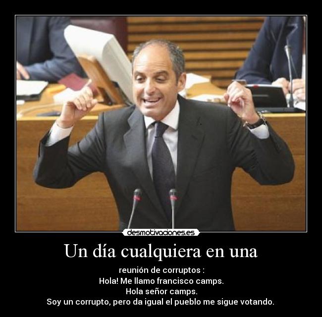Un día cualquiera en una - reunión de corruptos :
Hola! Me llamo francisco camps.
Hola señor camps.
Soy un corrupto, pero da igual el pueblo me sigue votando. 