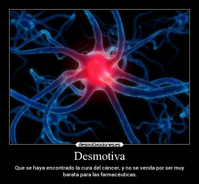Desmotiva - Que se haya encontrado la cura del cáncer, y no se venda por ser muy
barata para las farmacéuticas.
