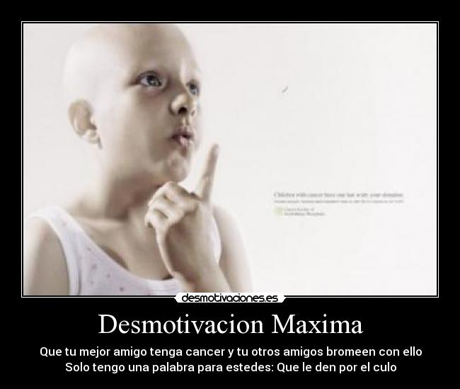 Desmotivacion Maxima - Que tu mejor amigo tenga cancer y tu otros amigos bromeen con ello
Solo tengo una palabra para estedes: Que le den por el culo