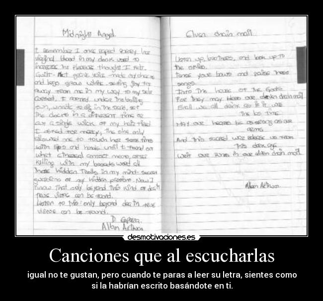 Canciones que al escucharlas - igual no te gustan, pero cuando te paras a leer su letra, sientes como
si la habrían escrito basándote en ti.