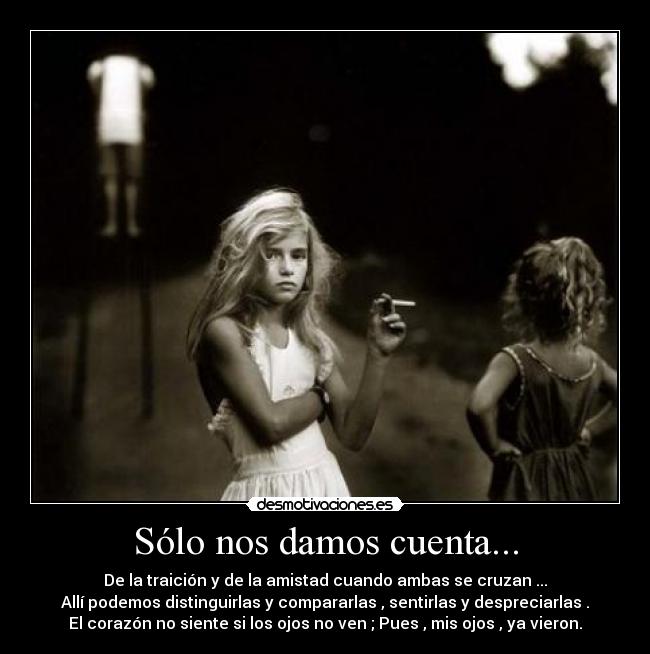 Sólo nos damos cuenta... - De la traición y de la amistad cuando ambas se cruzan ...
Allí podemos distinguirlas y compararlas , sentirlas y despreciarlas .
El corazón no siente si los ojos no ven ; Pues , mis ojos , ya vieron.