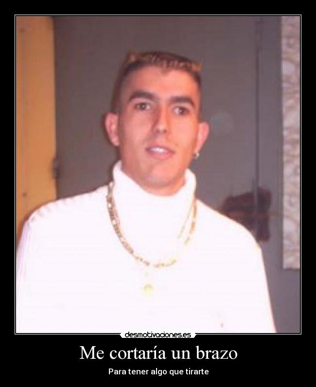 Me cortaría un brazo - Para tener algo que tirarte