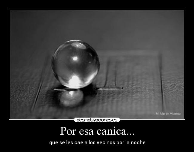 Por esa canica... - que se les cae a los vecinos por la noche