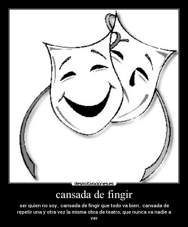 cansada de fingir - ser quien no soy.. cansada de fingir que todo va bien.. cansada de
repetir una y otra vez la misma obra de teatro, que nunca va nadie a
ver