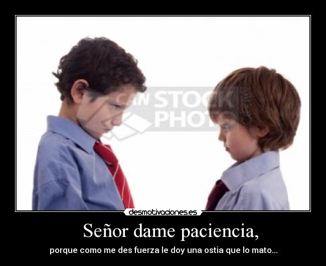 Señor dame paciencia, - porque como me des fuerza le doy una ostia que lo mato...