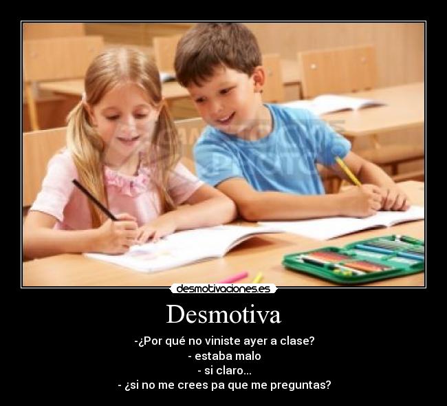 Desmotiva - -¿Por qué no viniste ayer a clase?
- estaba malo
- si claro...
- ¿si no me crees pa que me preguntas?