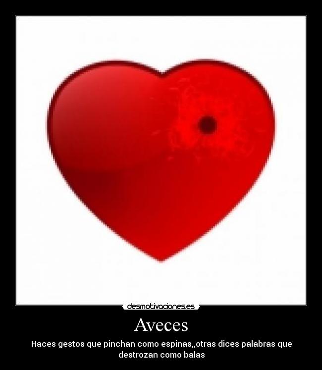 Aveces - Haces gestos que pinchan como espinas,,otras dices palabras que
destrozan como balas