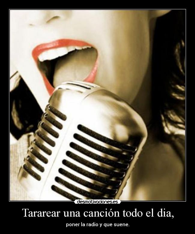 Tararear una canción todo el dia, - poner la radio y que suene.