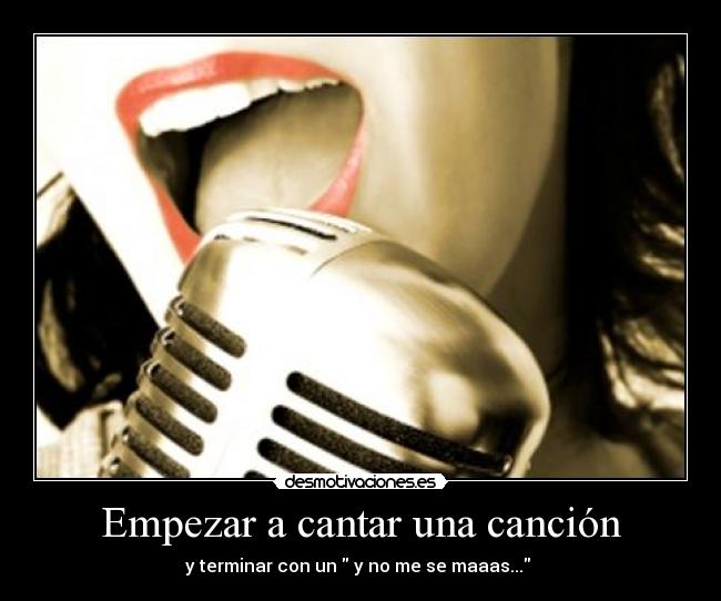 Empezar a cantar una canción - y terminar con un y no me se maaas... ♪