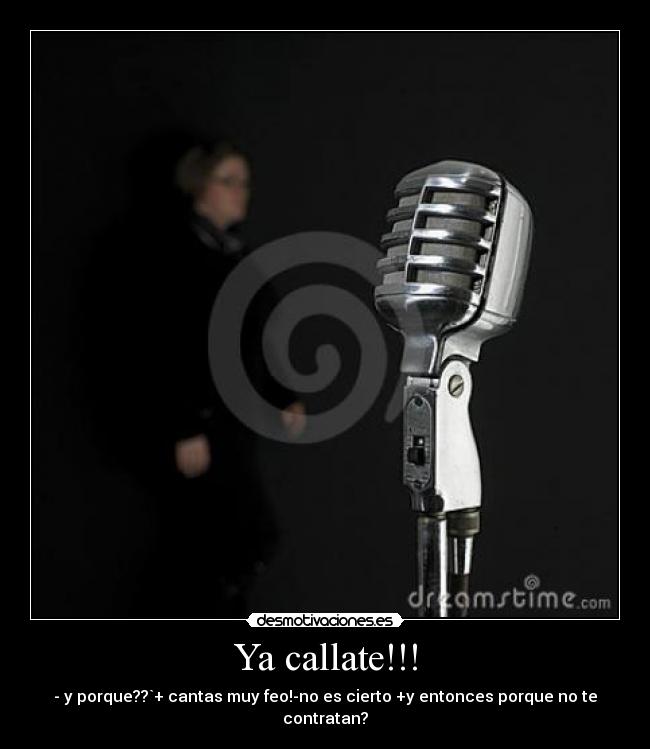 Ya callate!!! - - y porque??`+ cantas muy feo!-no es cierto +y entonces porque no te contratan?