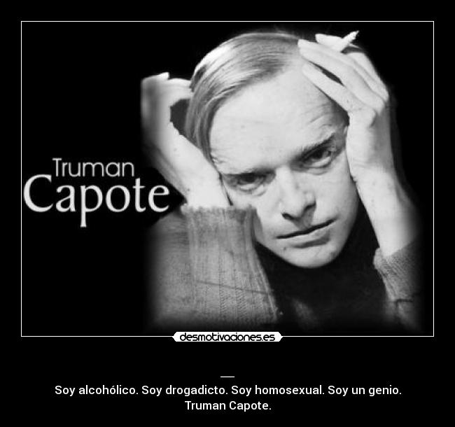 _ - Soy alcohólico. Soy drogadicto. Soy homosexual. Soy un genio.
Truman Capote.