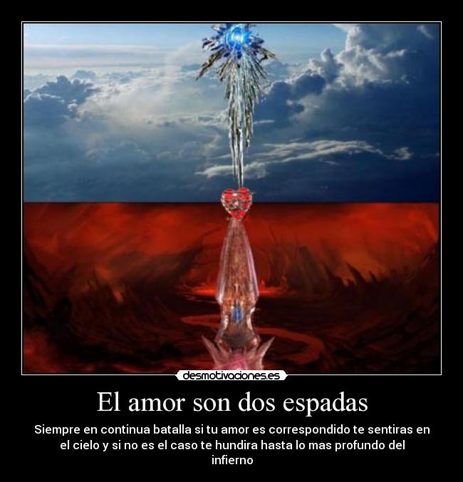 El amor son dos espadas - Siempre en continua batalla si tu amor es correspondido te sentiras en
el cielo y si no es el caso te hundira hasta lo mas profundo del
infierno