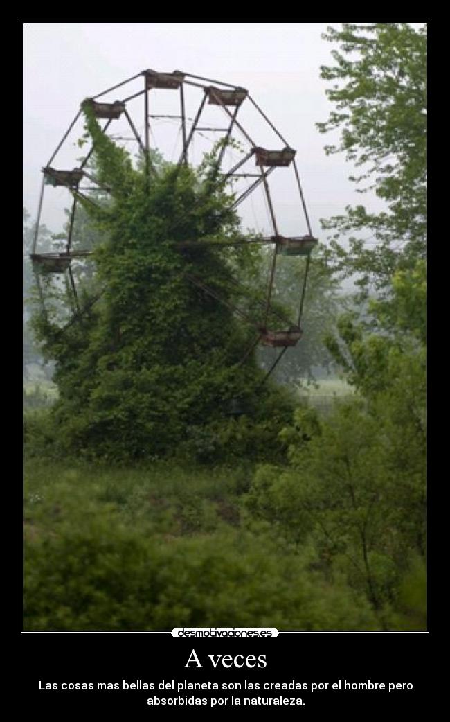 A veces - Las cosas mas bellas del planeta son las creadas por el hombre pero
absorbidas por la naturaleza.