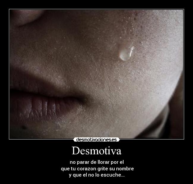 Desmotiva - no parar de llorar por el
 que tu corazon grite su nombre
y que el no lo escuche...