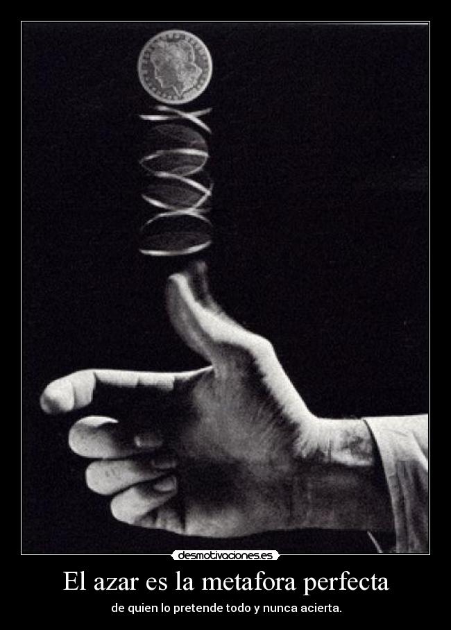 El azar es la metafora perfecta - de quien lo pretende todo y nunca acierta.