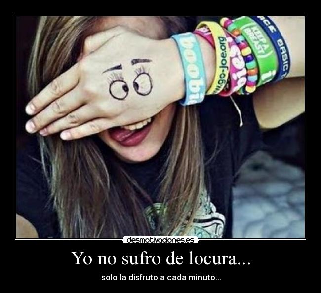 Yo no sufro de locura... - solo la disfruto a cada minuto...
