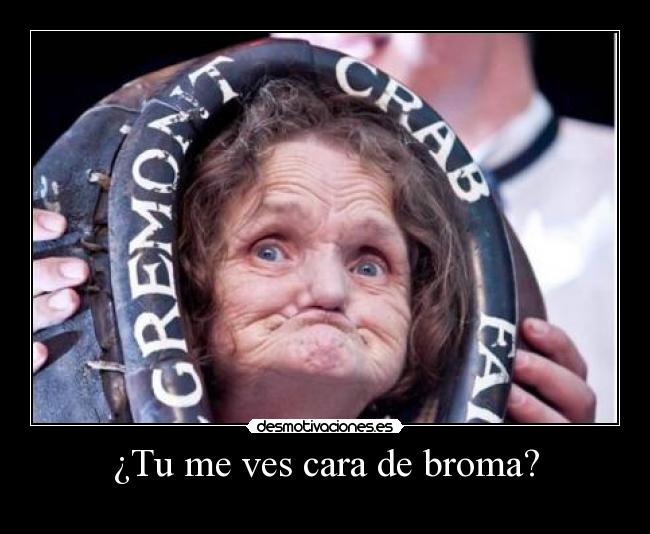 ¿Tu me ves cara de broma? -