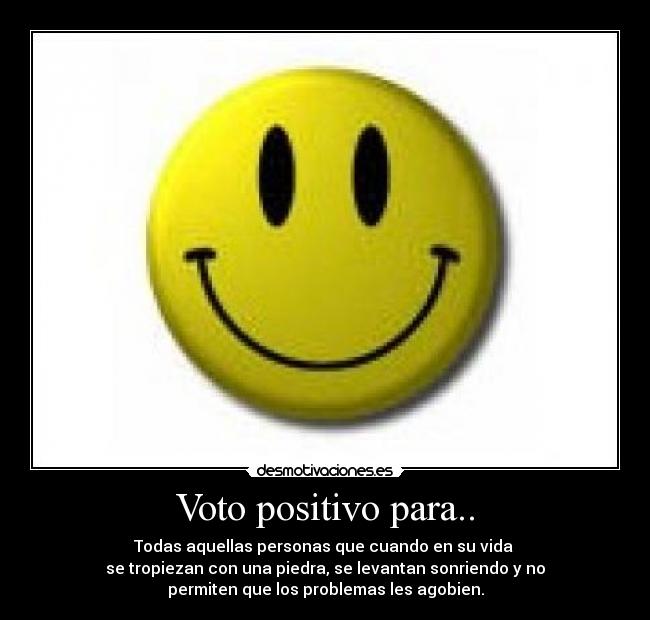 Voto positivo para.. - Todas aquellas personas que cuando en su vida 
se tropiezan con una piedra, se levantan sonriendo y no
permiten que los problemas les agobien.