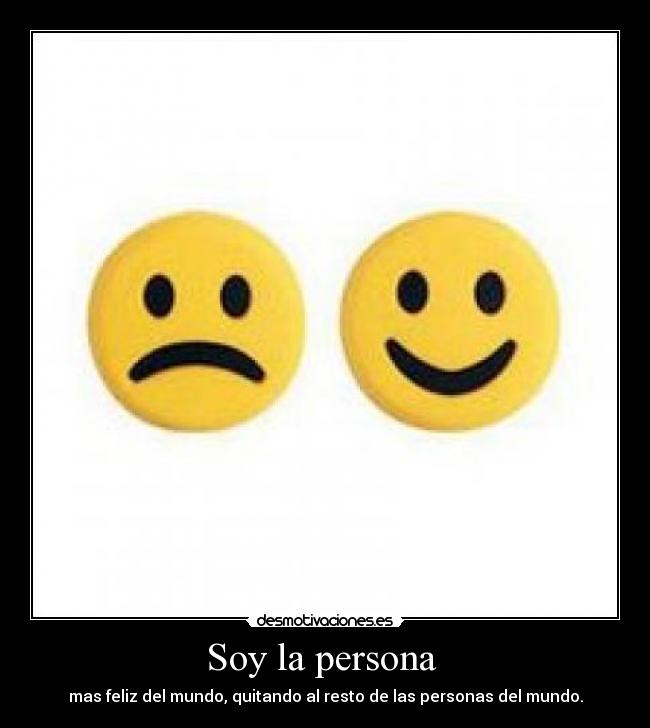 Soy la persona  - mas feliz del mundo, quitando al resto de las personas del mundo.