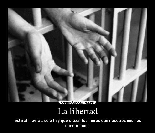 La libertad - está ahí fuera... solo hay que cruzar los muros que nosotros mismos construimos.