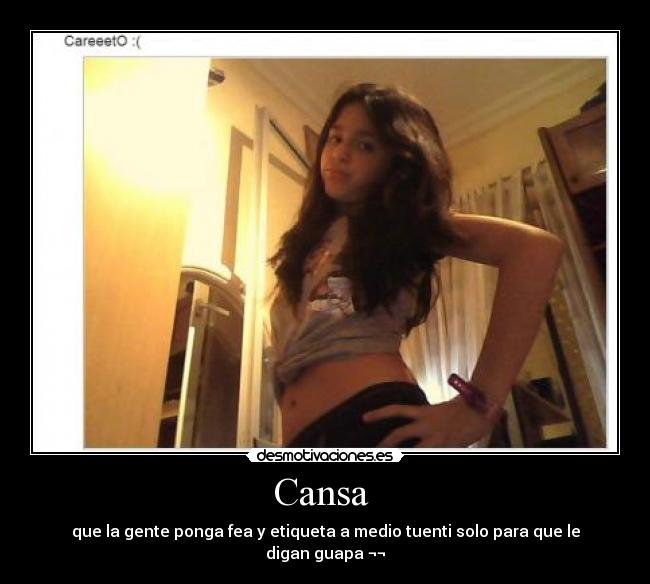 Cansa - que la gente ponga fea y etiqueta a medio tuenti solo para que le digan guapa ¬¬