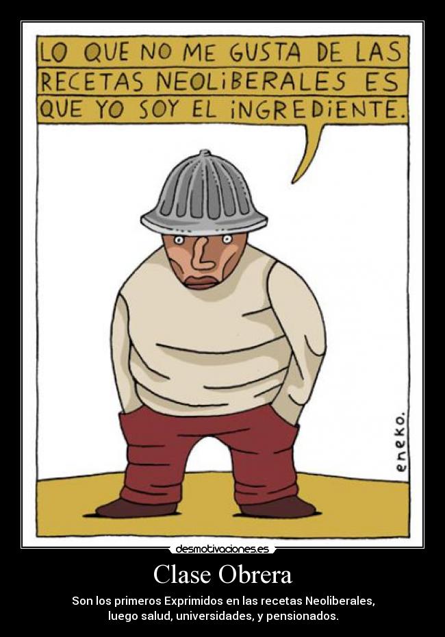 Clase Obrera - Son los primeros Exprimidos en las recetas Neoliberales,
luego salud, universidades, y pensionados.
