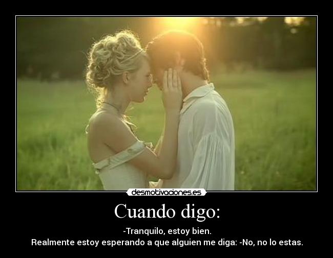 Cuando digo: - -Tranquilo, estoy bien.
Realmente estoy esperando a que alguien me diga: -No, no lo estas.