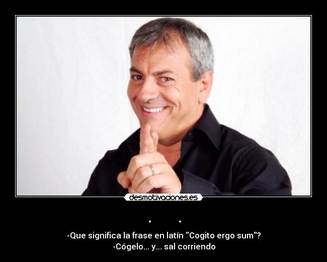 . . - -Que significa la frase en latín Cogito ergo sum?
-Cógelo... y... sal corriendo