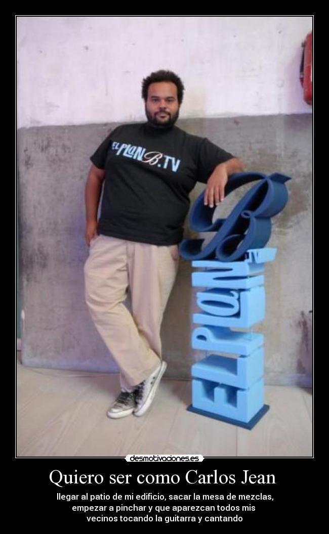 Quiero ser como Carlos Jean - llegar al patio de mi edificio, sacar la mesa de mezclas,
empezar a pinchar y que aparezcan todos mis
vecinos tocando la guitarra y cantando