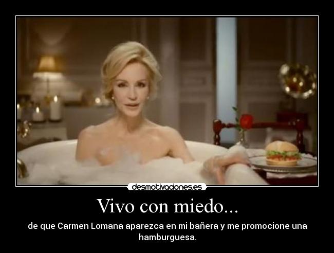 Vivo con miedo... - de que Carmen Lomana aparezca en mi bañera y me promocione una hamburguesa.