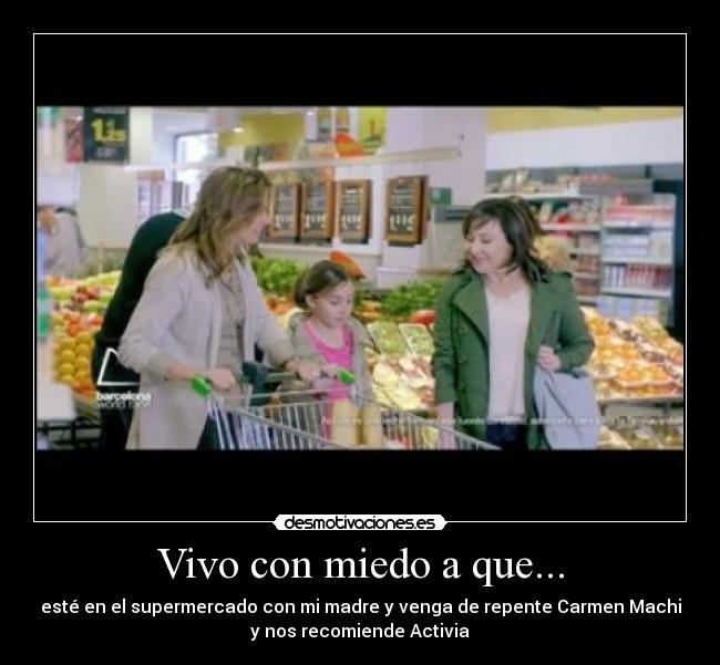 Vivo con miedo a que... - esté en el supermercado con mi madre y venga de repente Carmen Machi
y nos recomiende Activia