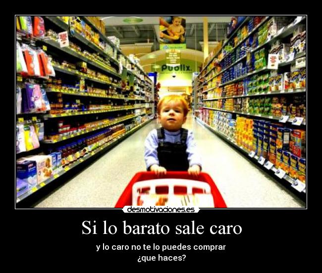 Si lo barato sale caro - y lo caro no te lo puedes comprar
¿que haces?