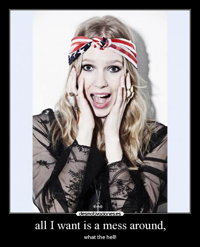 all I want is a mess around, -