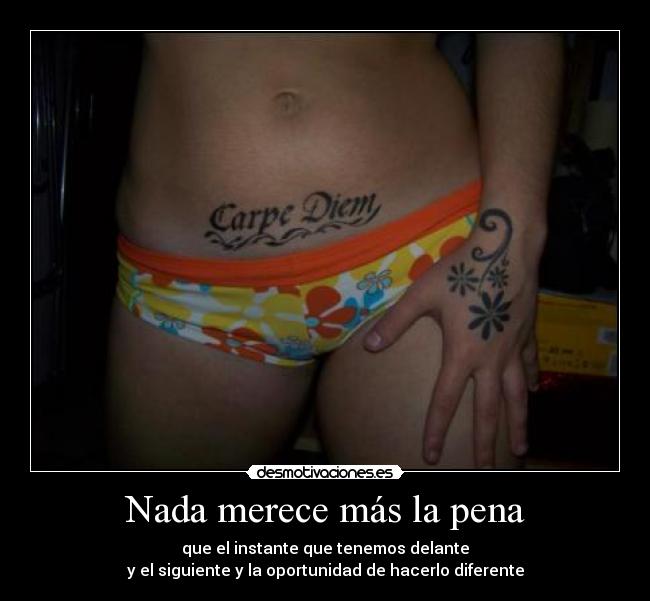 Nada merece más la pena - que el instante que tenemos delante
y el siguiente y la oportunidad de hacerlo diferente