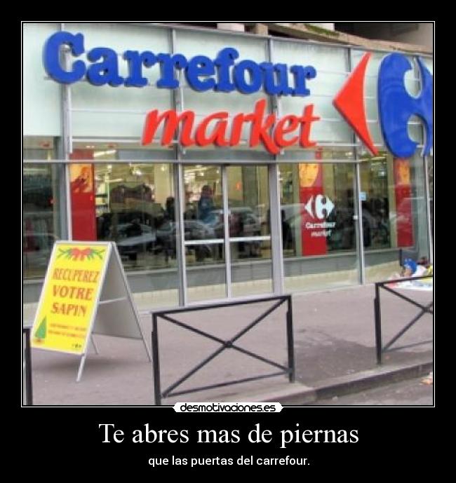 Te abres mas de piernas - que las puertas del carrefour.