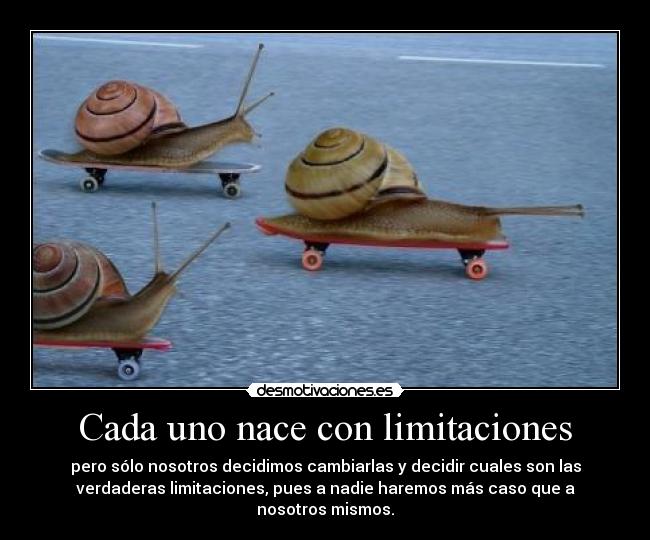 Cada uno nace con limitaciones - pero sólo nosotros decidimos cambiarlas y decidir cuales son las
verdaderas limitaciones, pues a nadie haremos más caso que a
nosotros mismos.