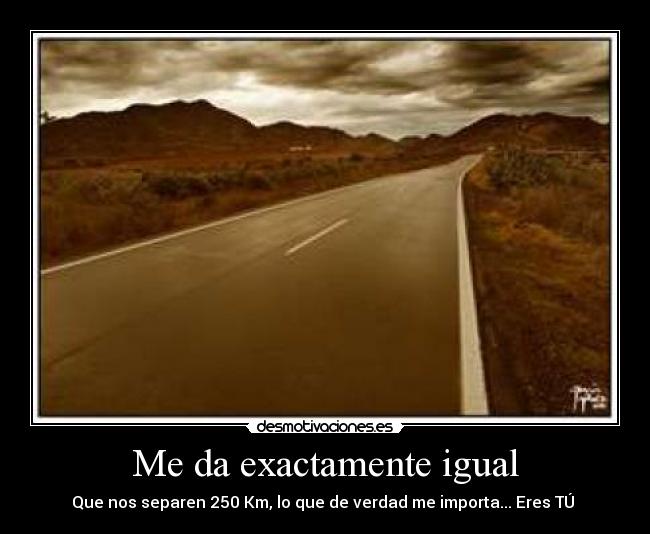 Me da exactamente igual - Que nos separen 250 Km, lo que de verdad me importa... Eres TÚ