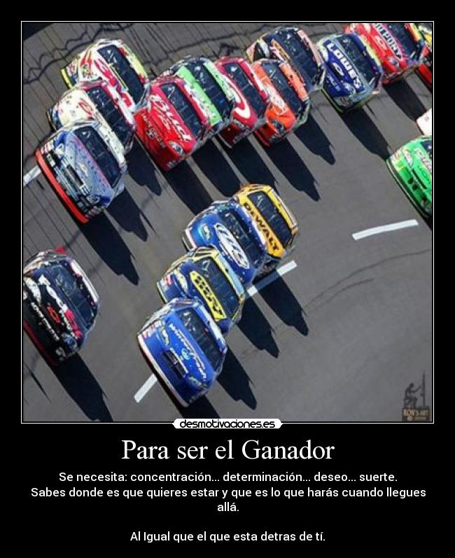 Para ser el Ganador - Se necesita: concentración... determinación... deseo... suerte.
Sabes donde es que quieres estar y que es lo que harás cuando llegues allá.

Al Igual que el que esta detras de tí.