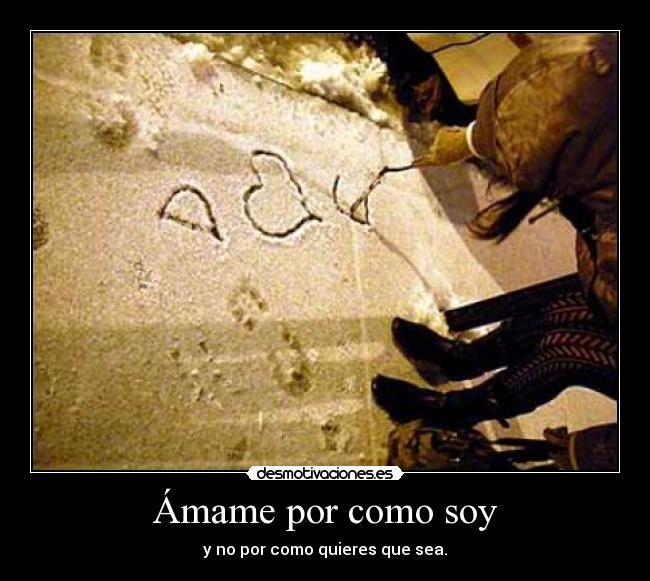 Ámame por como soy - y no por como quieres que sea.