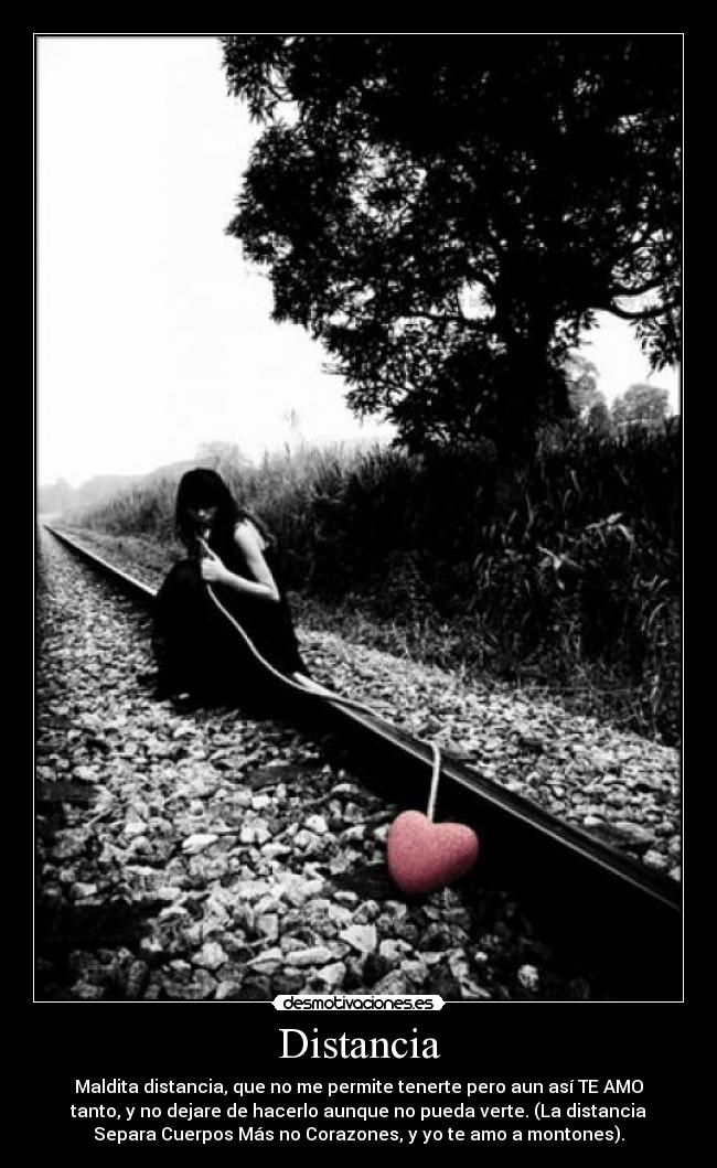 Distancia - Maldita distancia, que no me permite tenerte pero aun así TE AMO
tanto, y no dejare de hacerlo aunque no pueda verte. (La distancia
Separa Cuerpos Más no Corazones, y yo te amo a montones).