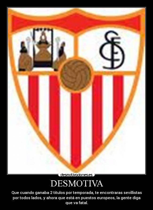 DESMOTIVA - Que cuando ganaba 2 titulos por temporada, te encontraras sevillistas
por todos lados, y ahora que está en puestos europeos, la gente diga
que va fatal.