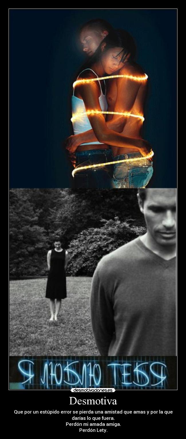 Desmotiva - Que por un estúpido error se pierda una amistad que amas y por la que
darías lo que fuera.
Perdón mi amada amiga.
Perdón Lety.
