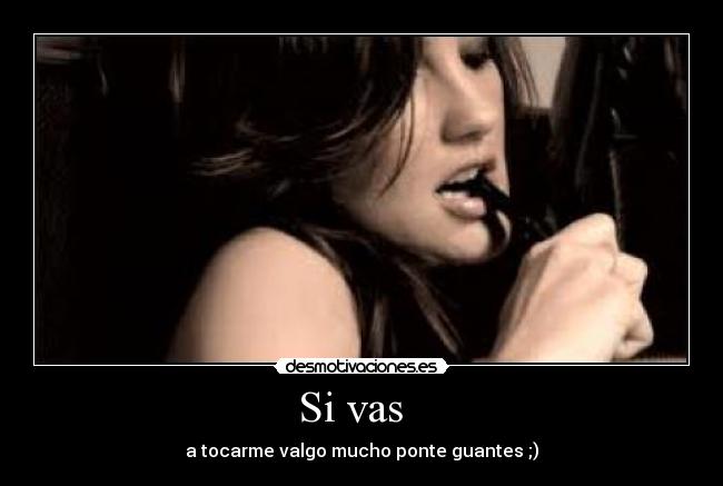 Si vas - a tocarme valgo mucho ponte guantes ;)