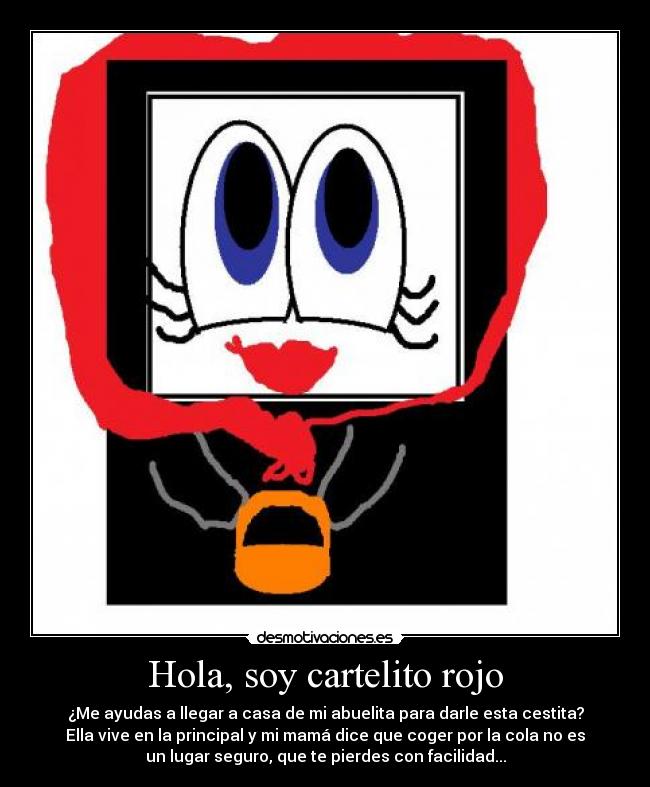 Hola, soy cartelito rojo - ¿Me ayudas a llegar a casa de mi abuelita para darle esta cestita?
Ella vive en la principal y mi mamá dice que coger por la cola no es
un lugar seguro, que te pierdes con facilidad...