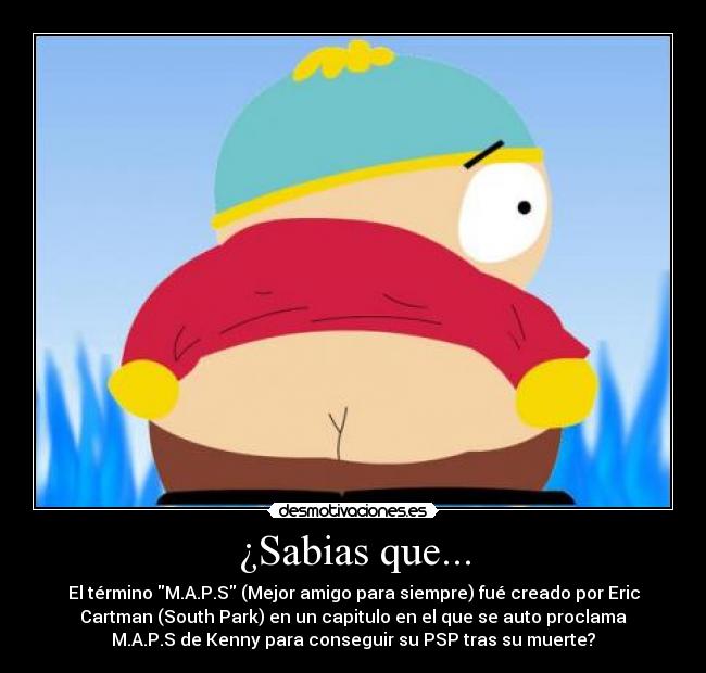 ¿Sabias que... - El término M.A.P.S (Mejor amigo para siempre) fué creado por Eric
Cartman (South Park) en un capitulo en el que se auto proclama
M.A.P.S de Kenny para conseguir su PSP tras su muerte?
