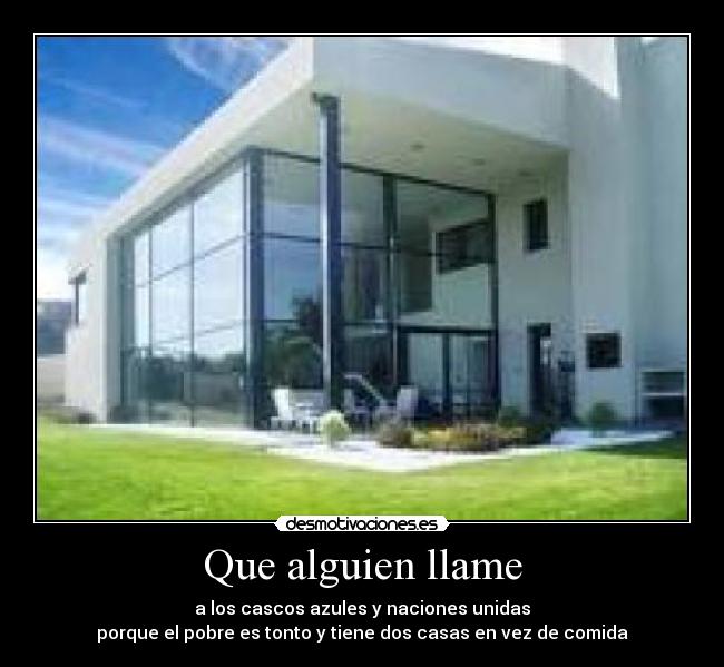 Que alguien llame - a los cascos azules y naciones unidas
porque el pobre es tonto y tiene dos casas en vez de comida