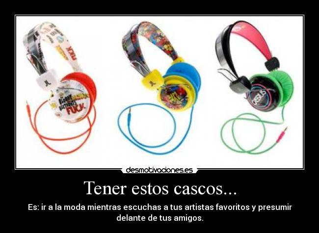 Tener estos cascos... - Es: ir a la moda mientras escuchas a tus artistas favoritos y presumir
delante de tus amigos.