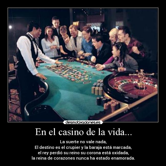 En el casino de la vida... - La suerte no vale nada,
El destino es el crupier y la baraja está marcada,
el rey perdió su reino su corona está oxidada,
la reina de corazones nunca ha estado enamorada.