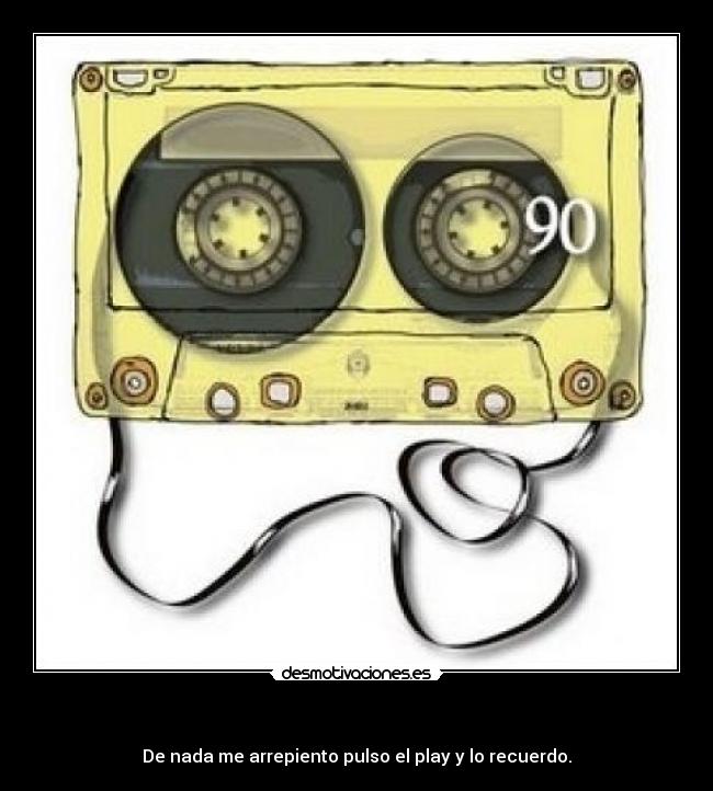    - De nada me arrepiento pulso el play y lo recuerdo.